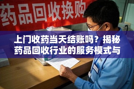 宁德上门收药当天结账吗？揭秘药品回收行业的服务模式与市场趋势