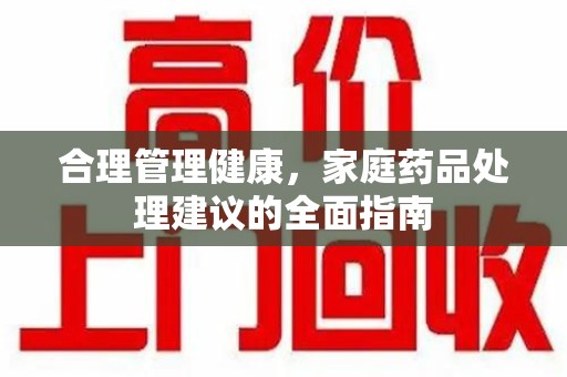宁德合理管理健康，家庭药品处理建议的全面指南