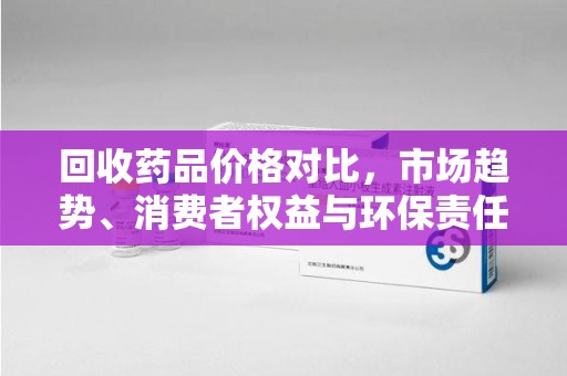 宁德回收药品价格对比，市场趋势、消费者权益与环保责任的平衡