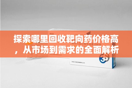 宁德探索哪里回收靶向药价格高，从市场到需求的全面解析