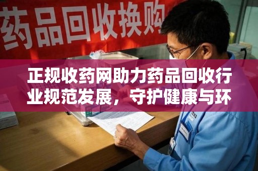 宁德正规收药网助力药品回收行业规范发展，守护健康与环境