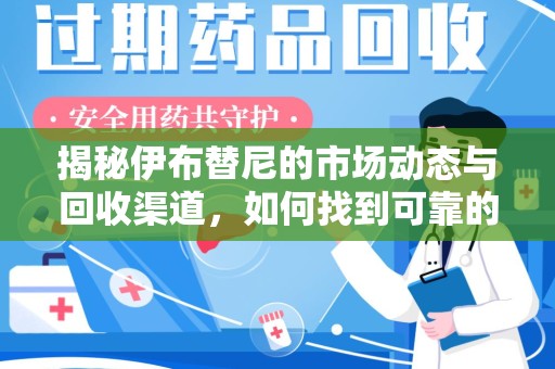 宁德揭秘伊布替尼的市场动态与回收渠道，如何找到可靠的 伊布替尼回收电话