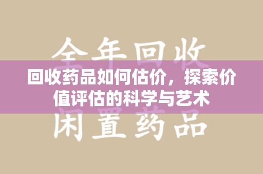宁德回收药品如何估价，探索价值评估的科学与艺术