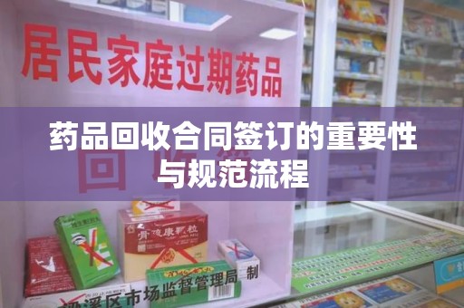 宁德药品回收合同签订的重要性与规范流程