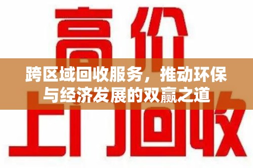 宁德跨区域回收服务，推动环保与经济发展的双赢之道