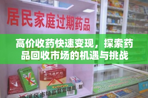 宁德高价收药快速变现，探索药品回收市场的机遇与挑战