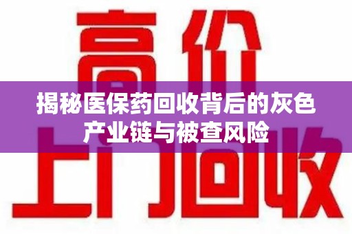 宁德揭秘医保药回收背后的灰色产业链与被查风险