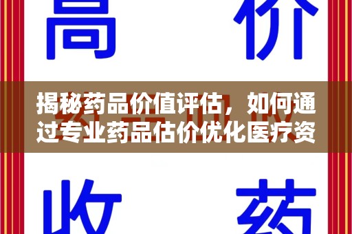 宁德揭秘药品价值评估，如何通过专业药品估价优化医疗资源分配