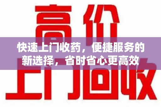 宁德快速上门收药，便捷服务的新选择，省时省心更高效