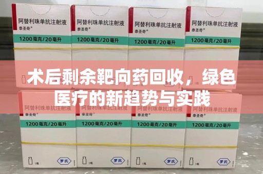 宁德术后剩余靶向药回收，绿色医疗的新趋势与实践