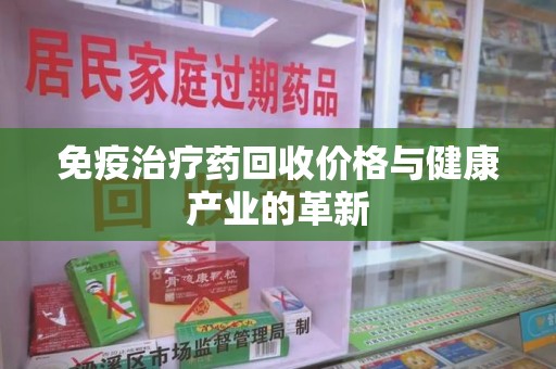 宁德免疫治疗药回收价格与健康产业的革新