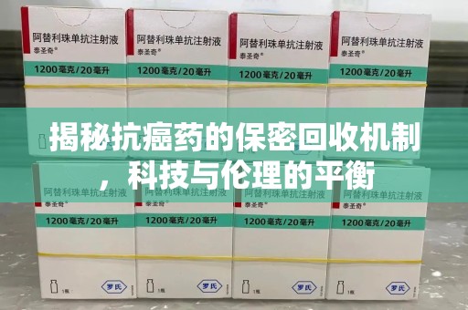 宁德揭秘抗癌药的保密回收机制，科技与伦理的平衡