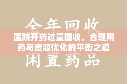 宁德医院开药过量回收，合理用药与资源优化的平衡之道