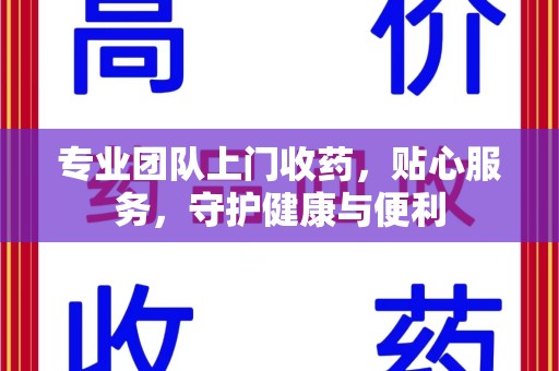 宁德专业团队上门收药，贴心服务，守护健康与便利