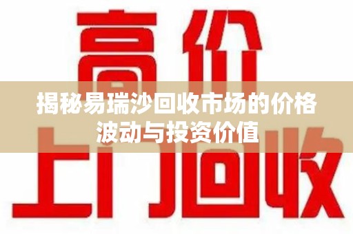 宁德揭秘易瑞沙回收市场的价格波动与投资价值