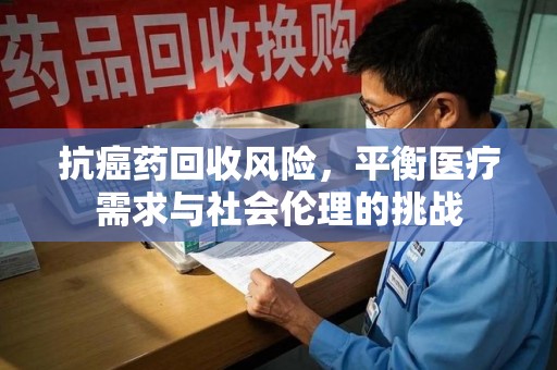 宁德抗癌药回收风险，平衡医疗需求与社会伦理的挑战