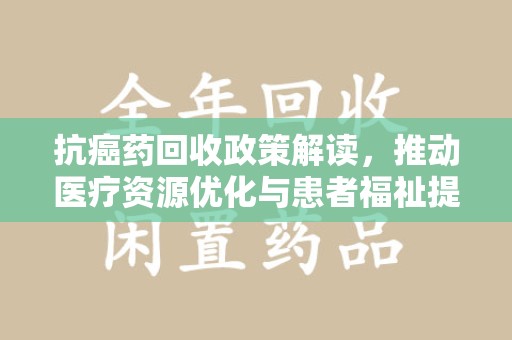 宁德抗癌药回收政策解读，推动医疗资源优化与患者福祉提升
