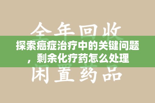 宁德探索癌症治疗中的关键问题，剩余化疗药怎么处理