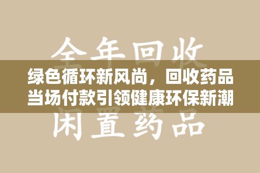 宁德绿色循环新风尚，回收药品当场付款引领健康环保新潮流