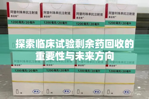宁德探索临床试验剩余药回收的重要性与未来方向