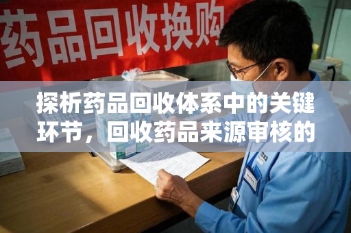 宁德探析药品回收体系中的关键环节，回收药品来源审核的重要性