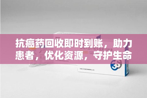 宁德抗癌药回收即时到账，助力患者，优化资源，守护生命的新途径