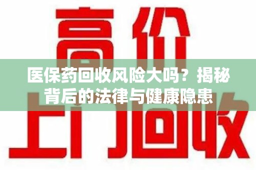 宁德医保药回收风险大吗？揭秘背后的法律与健康隐患