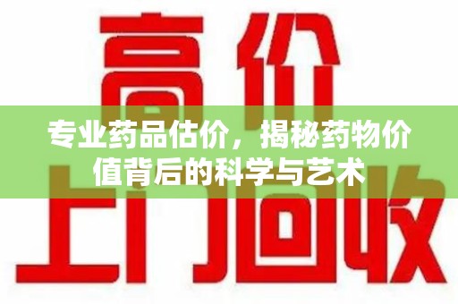 宁德专业药品估价，揭秘药物价值背后的科学与艺术