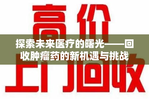宁德探索未来医疗的曙光——回收肿瘤药的新机遇与挑战