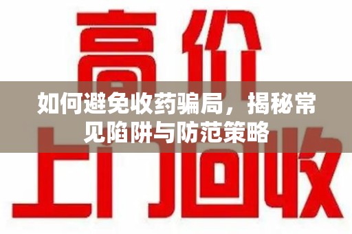 宁德如何避免收药骗局，揭秘常见陷阱与防范策略