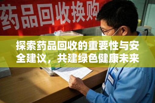 宁德探索药品回收的重要性与安全建议，共建绿色健康未来