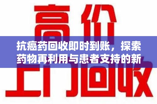 宁德抗癌药回收即时到账，探索药物再利用与患者支持的新路径