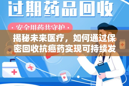 宁德揭秘未来医疗，如何通过保密回收抗癌药实现可持续发展