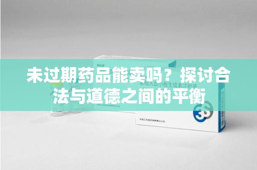 宁德未过期药品能卖吗？探讨合法与道德之间的平衡