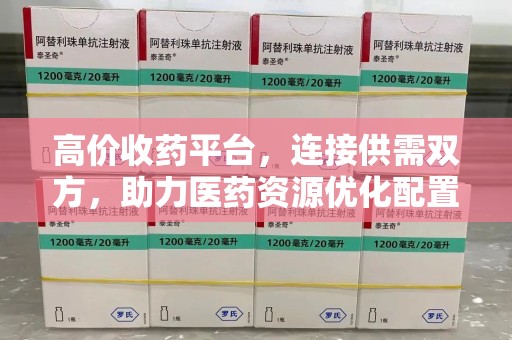 宁德高价收药平台，连接供需双方，助力医药资源优化配置