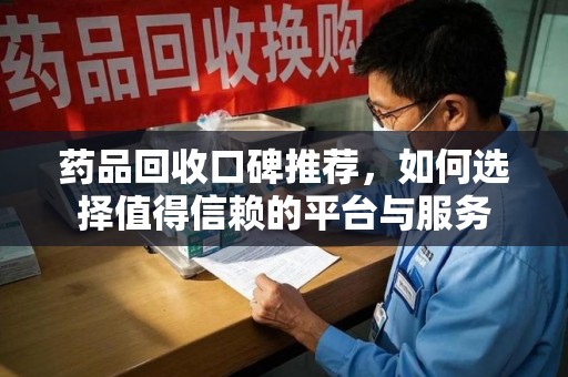 宁德药品回收口碑推荐，如何选择值得信赖的平台与服务
