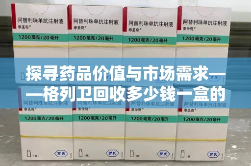 宁德探寻药品价值与市场需求——格列卫回收多少钱一盒的深度解析