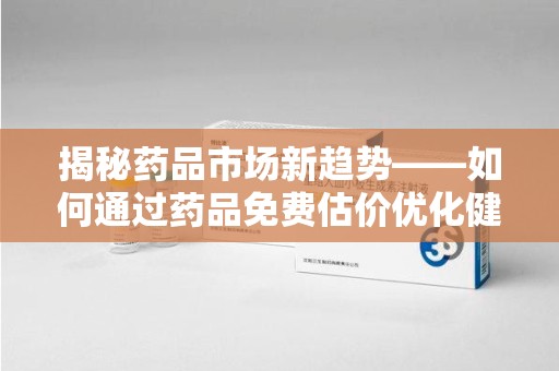宁德揭秘药品市场新趋势——如何通过药品免费估价优化健康管理