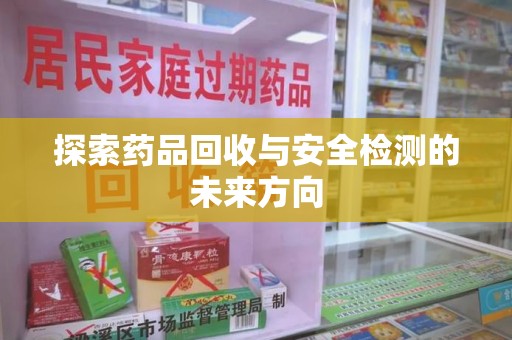 宁德探索药品回收与安全检测的未来方向