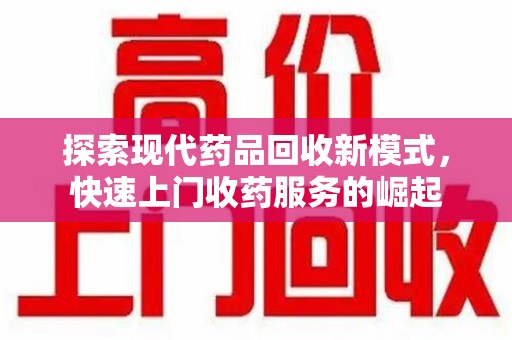 宁德探索现代药品回收新模式，快速上门收药服务的崛起