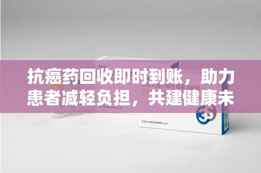 宁德抗癌药回收即时到账，助力患者减轻负担，共建健康未来