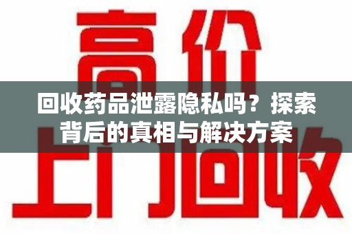 宁德回收药品泄露隐私吗？探索背后的真相与解决方案