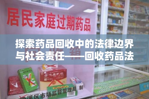 宁德探索药品回收中的法律边界与社会责任——回收药品法律责任解析