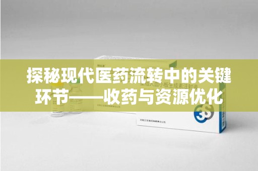 宁德探秘现代医药流转中的关键环节——收药与资源优化
