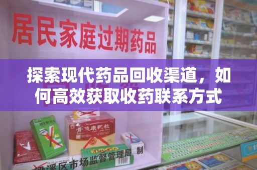 宁德探索现代药品回收渠道，如何高效获取收药联系方式