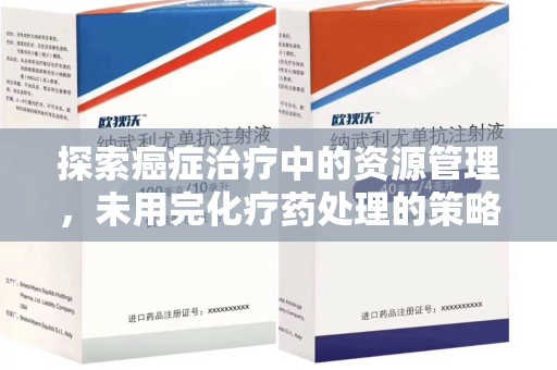 宁德探索癌症治疗中的资源管理，未用完化疗药处理的策略与思考