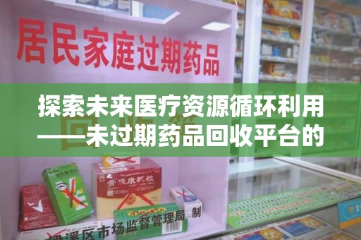 宁德探索未来医疗资源循环利用——未过期药品回收平台的创新与实践