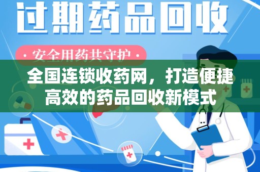 宁德全国连锁收药网，打造便捷高效的药品回收新模式