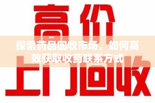 宁德探索药品回收市场，如何高效获取收药联系方式
