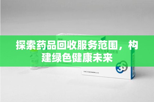 宁德探索药品回收服务范围，构建绿色健康未来